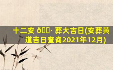 十二安 🕷 葬大吉日(安葬黄道吉日查询2021年12月)